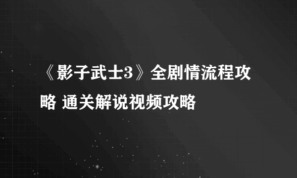 《影子武士3》全剧情流程攻略 通关解说视频攻略