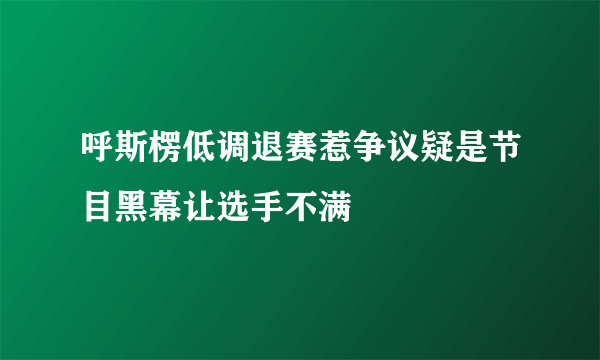 呼斯楞低调退赛惹争议疑是节目黑幕让选手不满