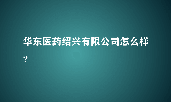 华东医药绍兴有限公司怎么样？