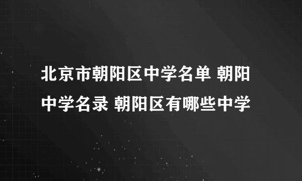 北京市朝阳区中学名单 朝阳中学名录 朝阳区有哪些中学