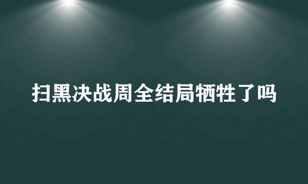 扫黑决战周全结局牺牲了吗