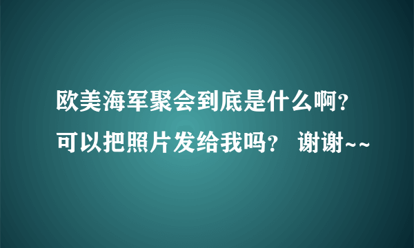 欧美海军聚会到底是什么啊？可以把照片发给我吗？ 谢谢~~