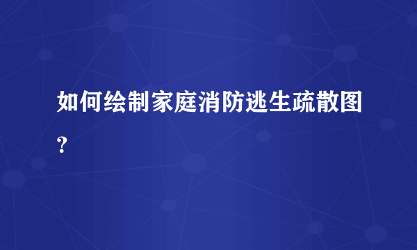 如何绘制家庭消防逃生疏散图？