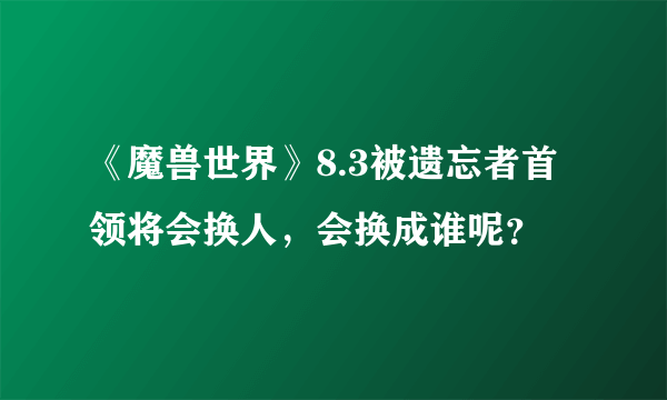 《魔兽世界》8.3被遗忘者首领将会换人，会换成谁呢？