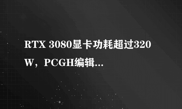 RTX 3080显卡功耗超过320W，PCGH编辑表示600W电源够用