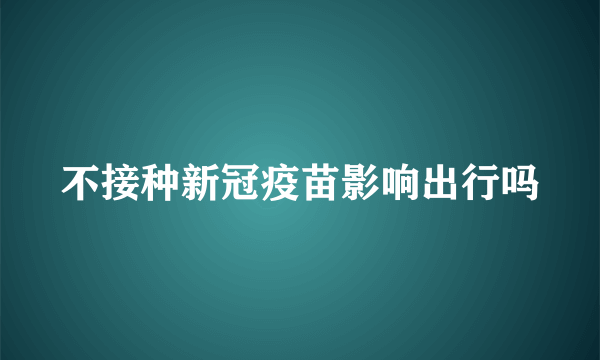 不接种新冠疫苗影响出行吗