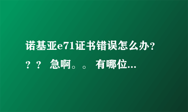 诺基亚e71证书错误怎么办？？？ 急啊。。 有哪位高手能帮忙啊。 十分感谢。！