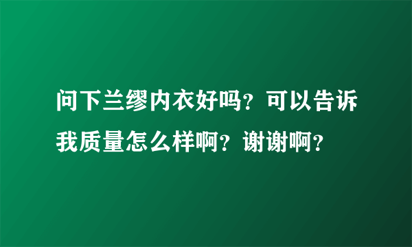 问下兰缪内衣好吗？可以告诉我质量怎么样啊？谢谢啊？