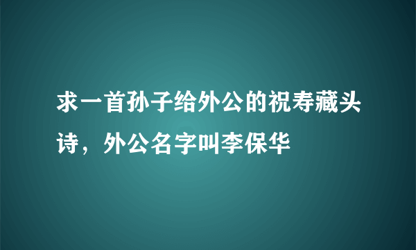 求一首孙子给外公的祝寿藏头诗，外公名字叫李保华