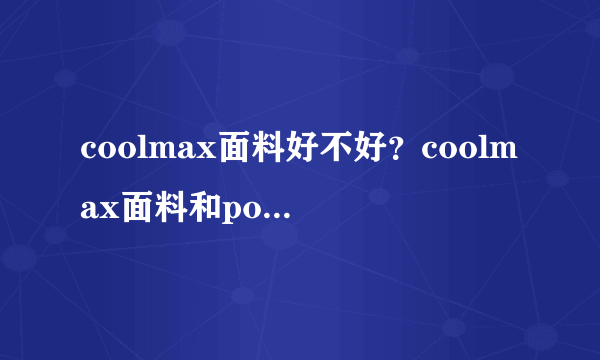 coolmax面料好不好？coolmax面料和polyester是一种面料吗？