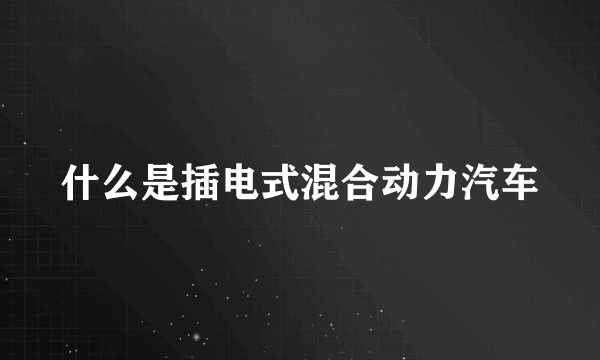 什么是插电式混合动力汽车