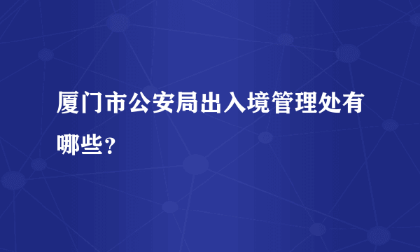 厦门市公安局出入境管理处有哪些？