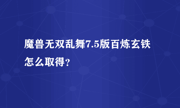 魔兽无双乱舞7.5版百炼玄铁怎么取得？