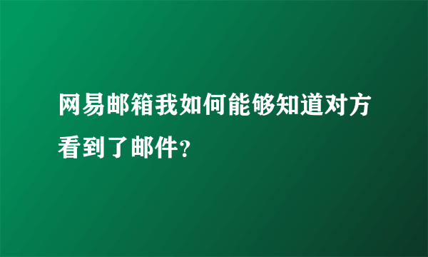 网易邮箱我如何能够知道对方看到了邮件？