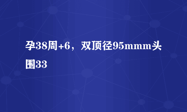 孕38周+6，双顶径95mmm头围33