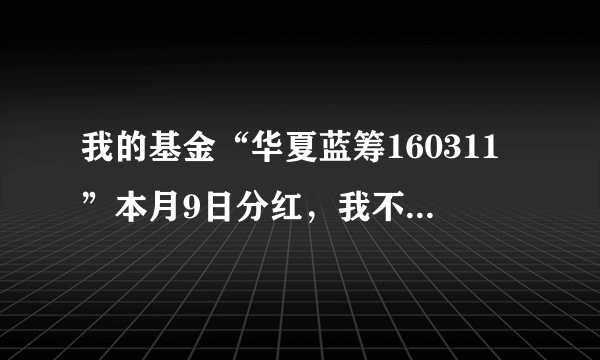 我的基金“华夏蓝筹160311”本月9日分红，我不知道怎样办理手续，请行家指点。多谢