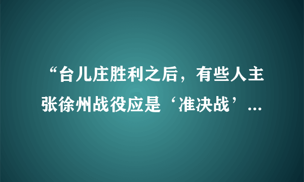 “台儿庄胜利之后，有些人主张徐州战役应是‘准决战’，说过去的持久战方针应该改变。说什么‘这一战就是敌人的最后挣扎’‘我们胜了，日阀就在精神上失了立场，只有静候末日审判’。”可见（　　）A.台儿庄战役并没有发挥应有的积极作用B.台儿庄战役是正面战场获得的重大胜利C.人们对抗日战争艰苦性持久性认识不足D.台儿庄战役提升了人们抗战胜利的信心