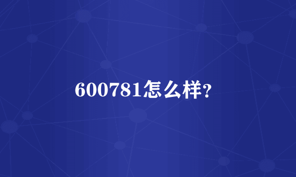 600781怎么样？