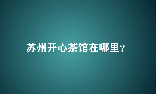 苏州开心茶馆在哪里？