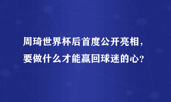 周琦世界杯后首度公开亮相，要做什么才能赢回球迷的心？