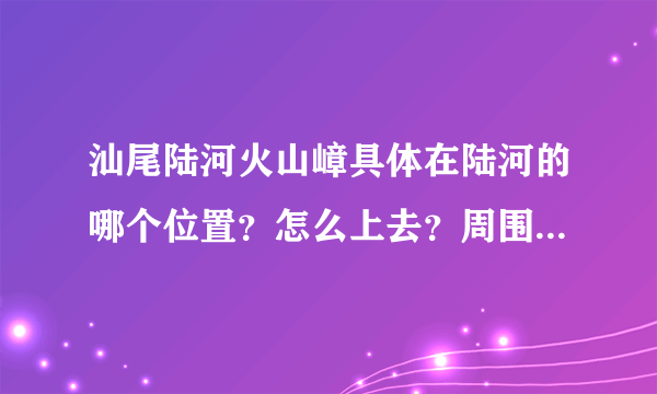 汕尾陆河火山嶂具体在陆河的哪个位置？怎么上去？周围有什么建筑之类的，请说明，谢谢。。