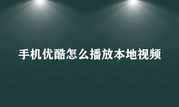 手机优酷怎么播放本地视频