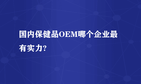 国内保健品OEM哪个企业最有实力?