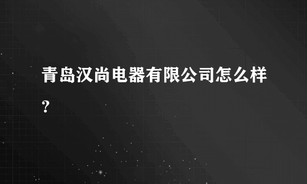 青岛汉尚电器有限公司怎么样？