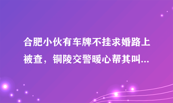 合肥小伙有车牌不挂求婚路上被查，铜陵交警暖心帮其叫代驾，这事儿你怎么看？