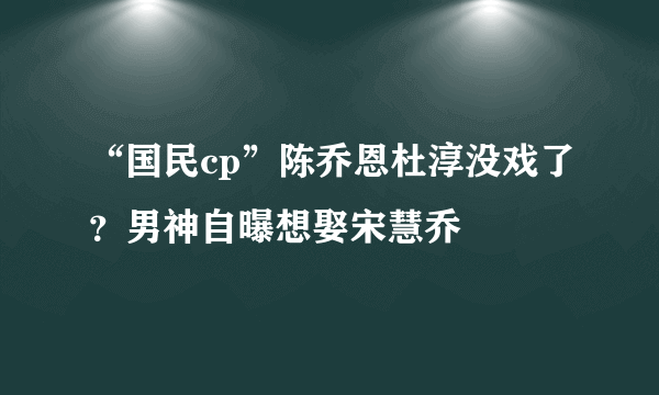 “国民cp”陈乔恩杜淳没戏了？男神自曝想娶宋慧乔