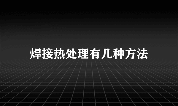 焊接热处理有几种方法