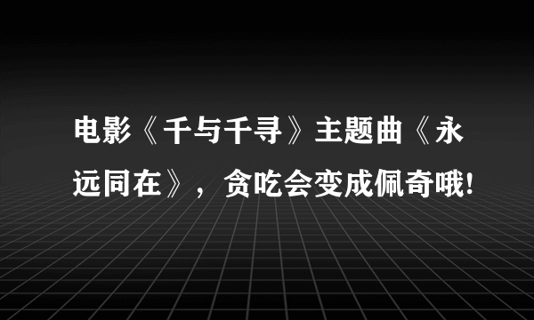 电影《千与千寻》主题曲《永远同在》，贪吃会变成佩奇哦!