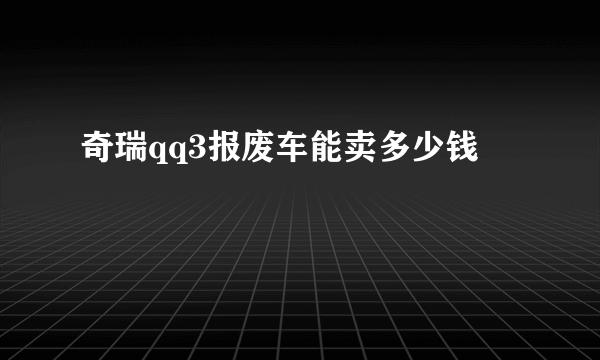 奇瑞qq3报废车能卖多少钱