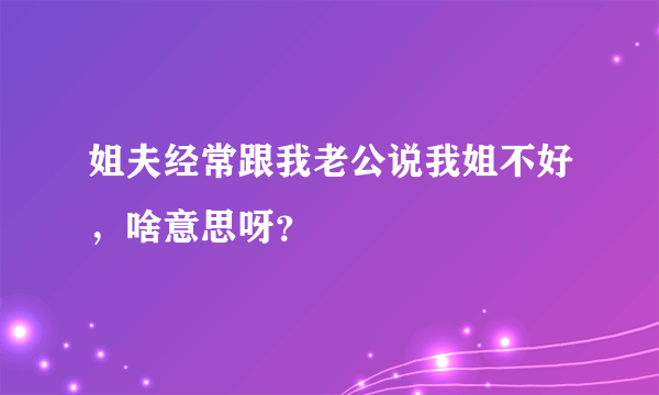 姐夫经常跟我老公说我姐不好，啥意思呀？