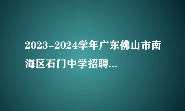 2023-2024学年广东佛山市南海区石门中学招聘教职员现场资格复审和初试公告