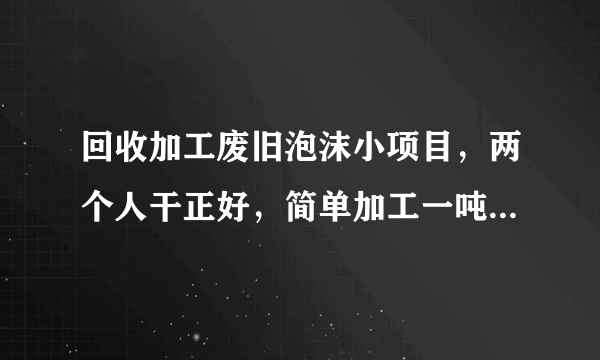 回收加工废旧泡沫小项目，两个人干正好，简单加工一吨赚1500元