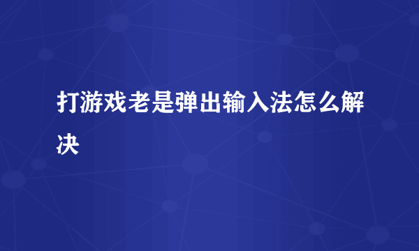 打游戏老是弹出输入法怎么解决