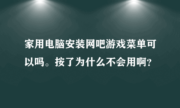 家用电脑安装网吧游戏菜单可以吗。按了为什么不会用啊？