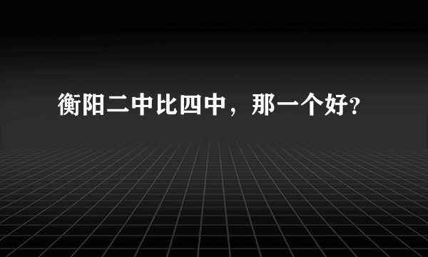 衡阳二中比四中，那一个好？