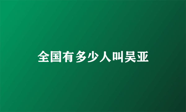 全国有多少人叫吴亚