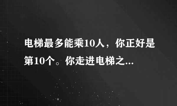 电梯最多能乘10人，你正好是第10个。你走进电梯之后发现超重了？