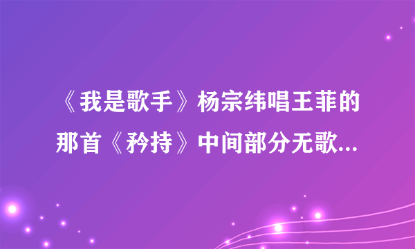 《我是歌手》杨宗纬唱王菲的那首《矜持》中间部分无歌词哼唱是什么?