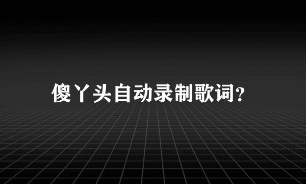 傻丫头自动录制歌词？