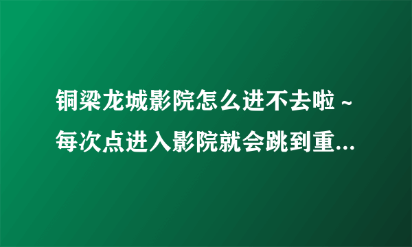 铜梁龙城影院怎么进不去啦～每次点进入影院就会跳到重庆热线，这到底是怎么回事啊？？谁告诉我一声啊～