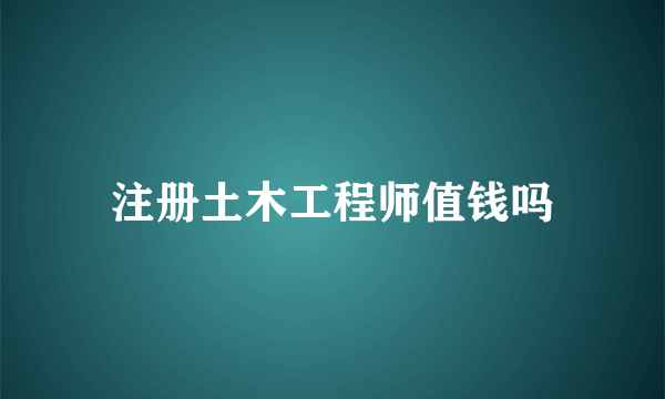 注册土木工程师值钱吗