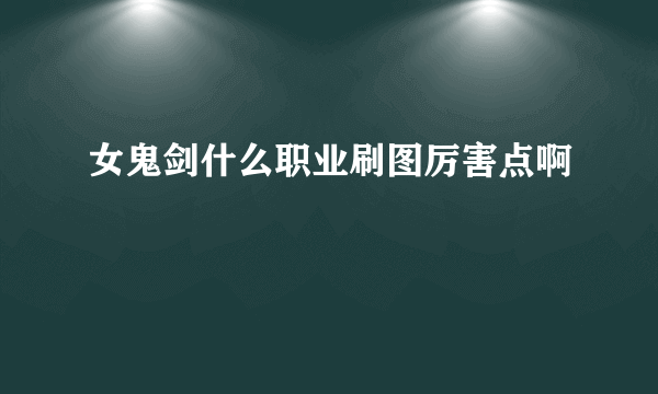 女鬼剑什么职业刷图厉害点啊