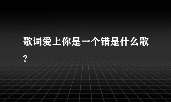 歌词爱上你是一个错是什么歌?