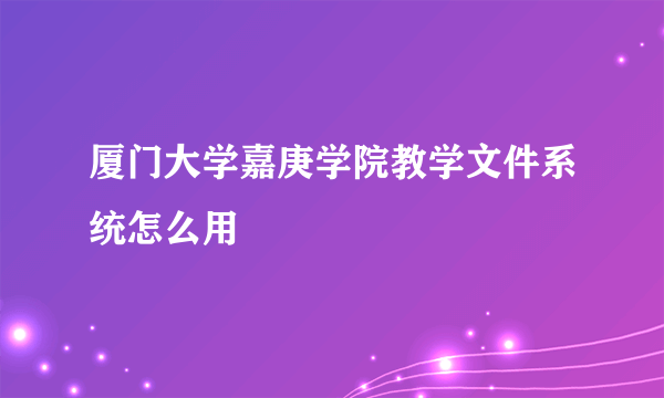 厦门大学嘉庚学院教学文件系统怎么用