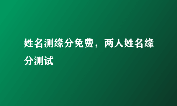 姓名测缘分免费，两人姓名缘分测试