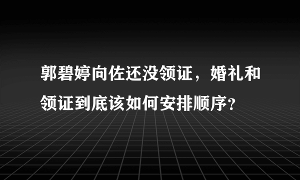 郭碧婷向佐还没领证，婚礼和领证到底该如何安排顺序？